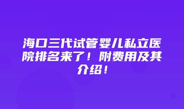 海口三代试管婴儿私立医院排名来了！附费用及其介绍！