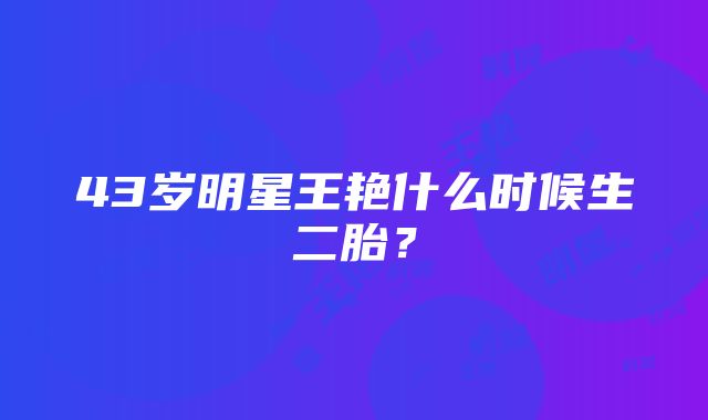 43岁明星王艳什么时候生二胎？