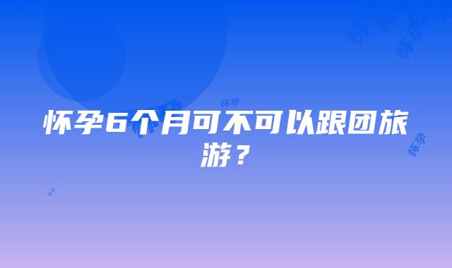 怀孕6个月可不可以跟团旅游？