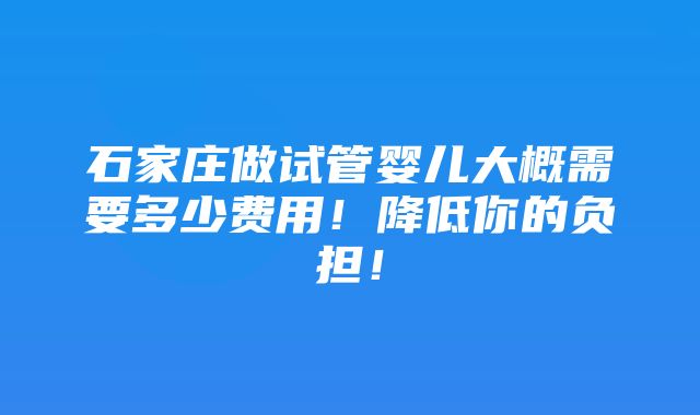 石家庄做试管婴儿大概需要多少费用！降低你的负担！