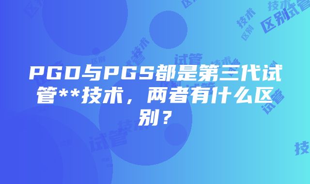 PGD与PGS都是第三代试管**技术，两者有什么区别？