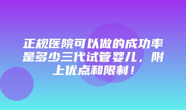 正规医院可以做的成功率是多少三代试管婴儿，附上优点和限制！