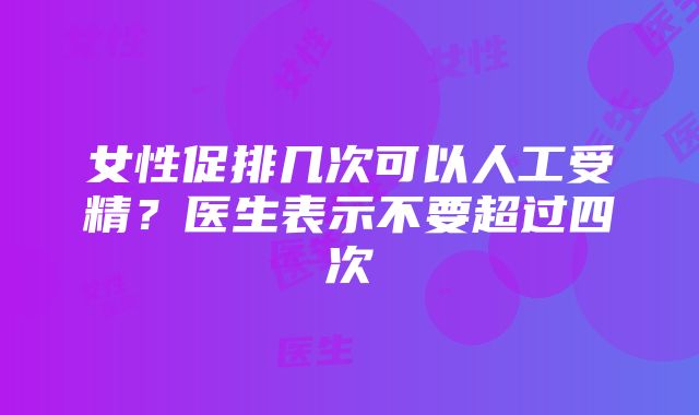 女性促排几次可以人工受精？医生表示不要超过四次