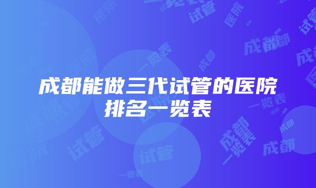 成都能做三代试管的医院排名一览表