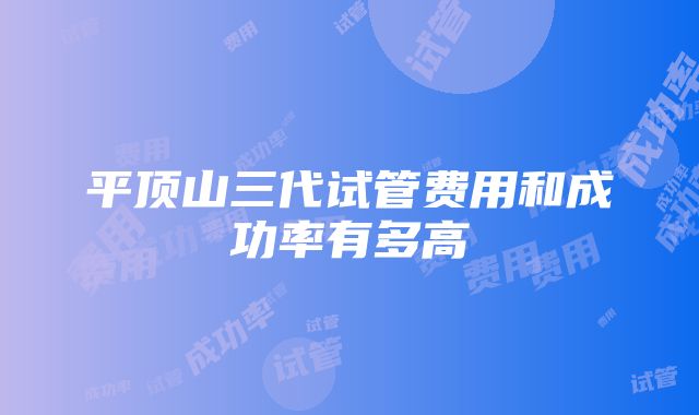 平顶山三代试管费用和成功率有多高