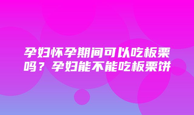 孕妇怀孕期间可以吃板栗吗？孕妇能不能吃板栗饼