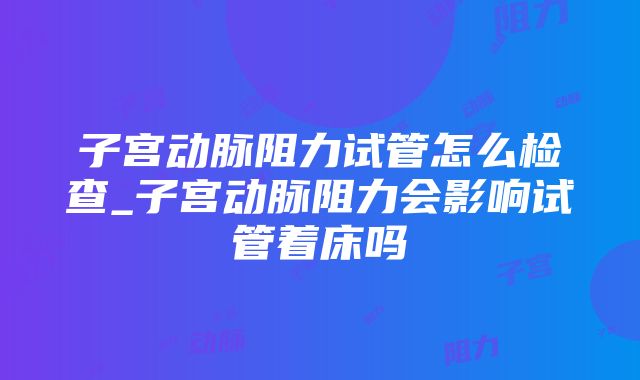 子宫动脉阻力试管怎么检查_子宫动脉阻力会影响试管着床吗