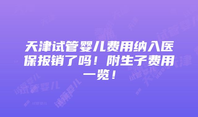 天津试管婴儿费用纳入医保报销了吗！附生子费用一览！