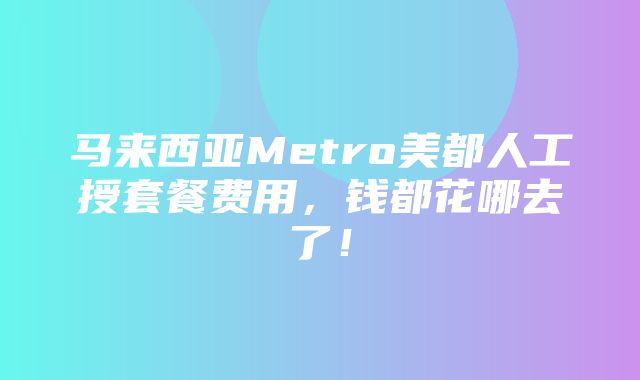 马来西亚Metro美都人工授套餐费用，钱都花哪去了！