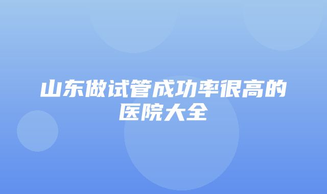 山东做试管成功率很高的医院大全