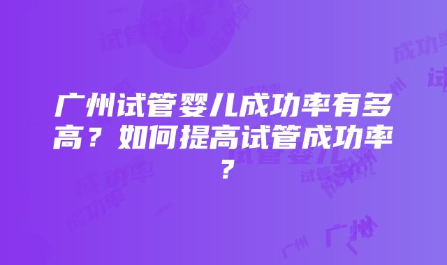 广州试管婴儿成功率有多高？如何提高试管成功率？