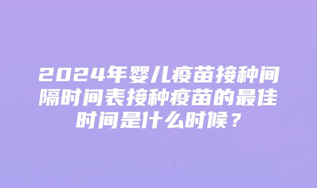 2024年婴儿疫苗接种间隔时间表接种疫苗的最佳时间是什么时候？