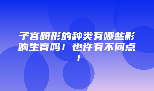 子宫畸形的种类有哪些影响生育吗！也许有不同点！