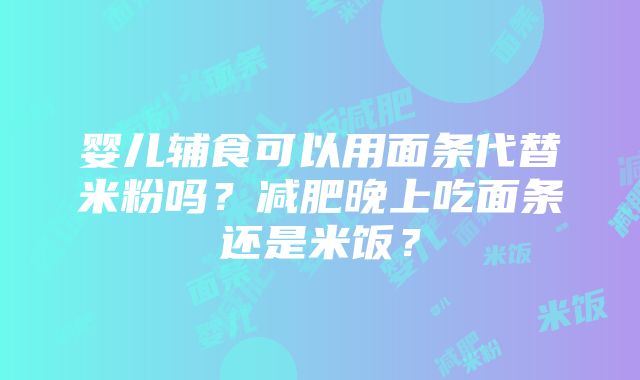 婴儿辅食可以用面条代替米粉吗？减肥晚上吃面条还是米饭？