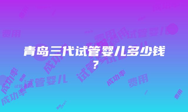 青岛三代试管婴儿多少钱？