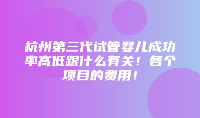 杭州第三代试管婴儿成功率高低跟什么有关！各个项目的费用！