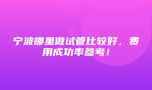 宁波哪里做试管比较好，费用成功率参考！