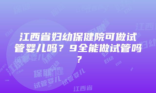 江西省妇幼保健院可做试管婴儿吗？9全能做试管吗？