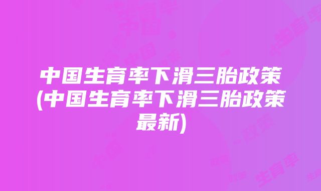 中国生育率下滑三胎政策(中国生育率下滑三胎政策最新)