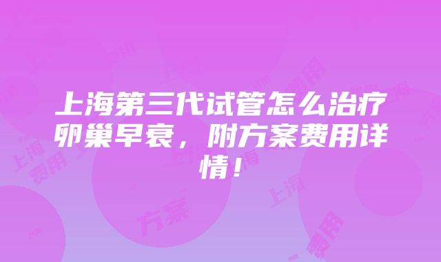 上海第三代试管怎么治疗卵巢早衰，附方案费用详情！