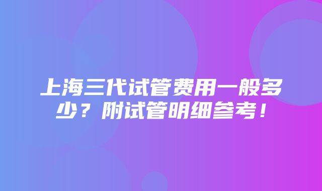 上海三代试管费用一般多少？附试管明细参考！