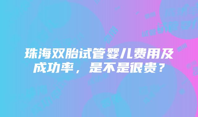 珠海双胎试管婴儿费用及成功率，是不是很贵？