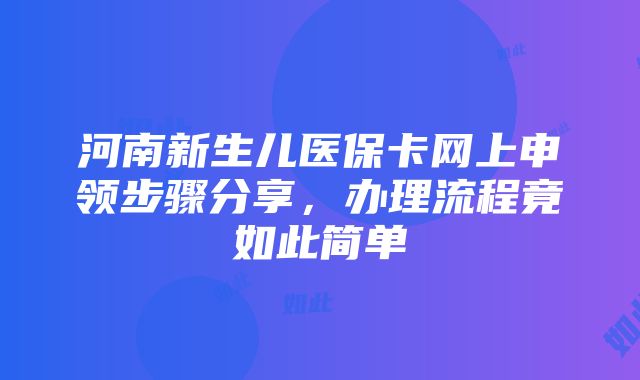 河南新生儿医保卡网上申领步骤分享，办理流程竟如此简单