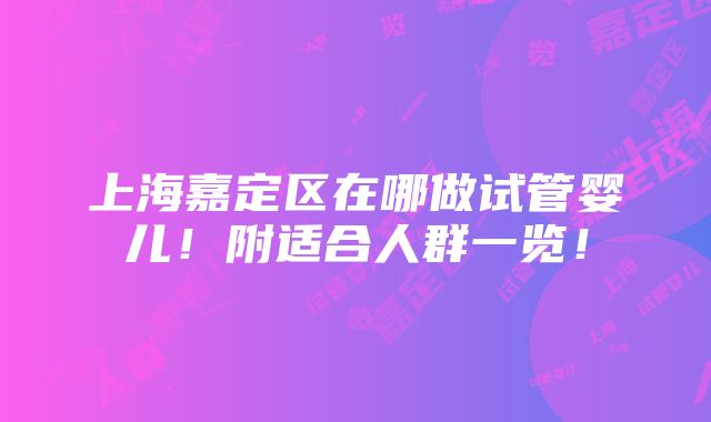 上海嘉定区在哪做试管婴儿！附适合人群一览！