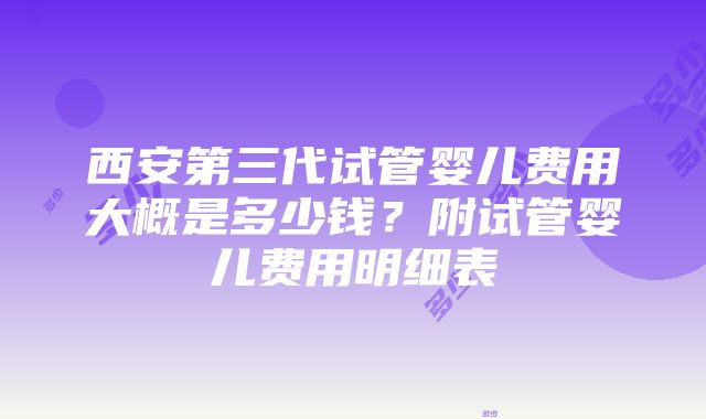 西安第三代试管婴儿费用大概是多少钱？附试管婴儿费用明细表