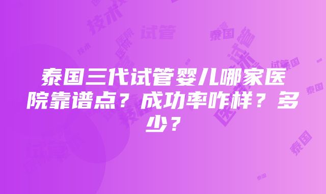 泰国三代试管婴儿哪家医院靠谱点？成功率咋样？多少？