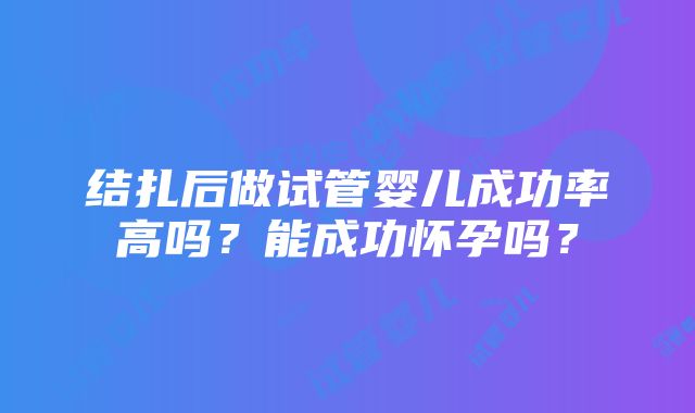 结扎后做试管婴儿成功率高吗？能成功怀孕吗？