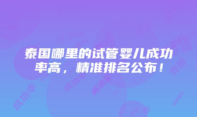 泰国哪里的试管婴儿成功率高，精准排名公布！