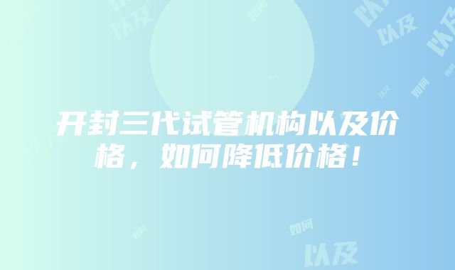 开封三代试管机构以及价格，如何降低价格！