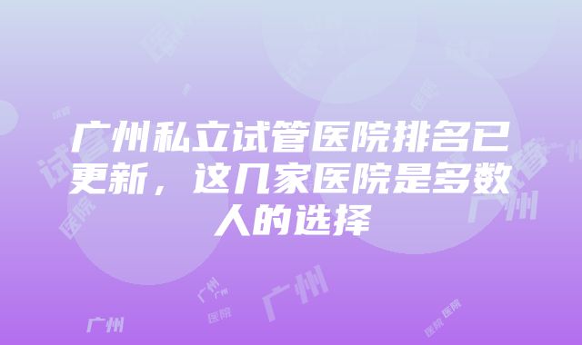 广州私立试管医院排名已更新，这几家医院是多数人的选择