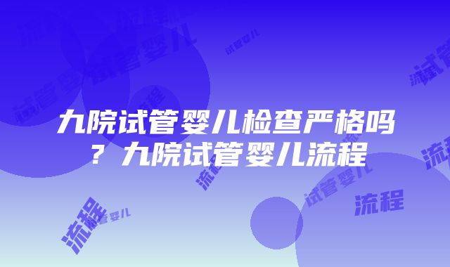 九院试管婴儿检查严格吗？九院试管婴儿流程