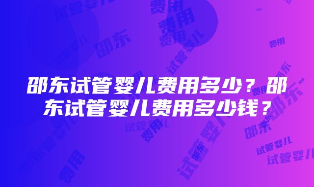 邵东试管婴儿费用多少？邵东试管婴儿费用多少钱？