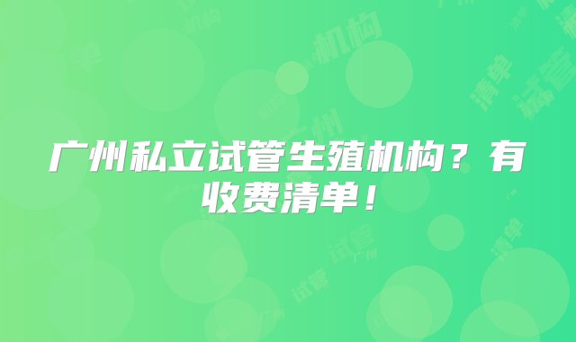 广州私立试管生殖机构？有收费清单！