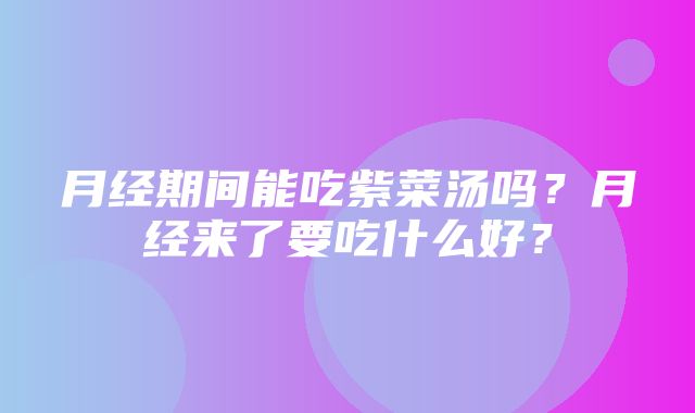 月经期间能吃紫菜汤吗？月经来了要吃什么好？