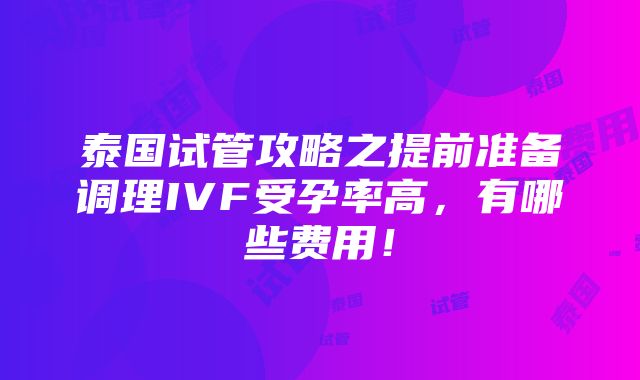 泰国试管攻略之提前准备调理IVF受孕率高，有哪些费用！