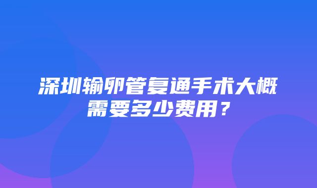 深圳输卵管复通手术大概需要多少费用？