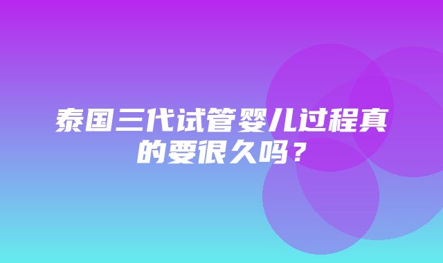 泰国三代试管婴儿过程真的要很久吗？