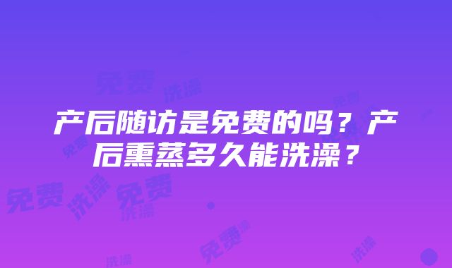 产后随访是免费的吗？产后熏蒸多久能洗澡？