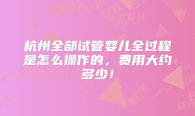 杭州全部试管婴儿全过程是怎么操作的，费用大约多少！