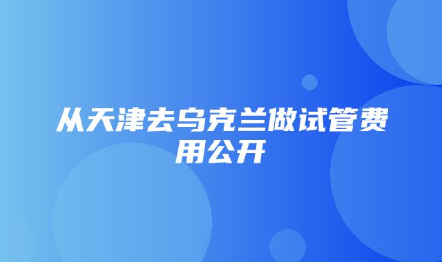 从天津去乌克兰做试管费用公开