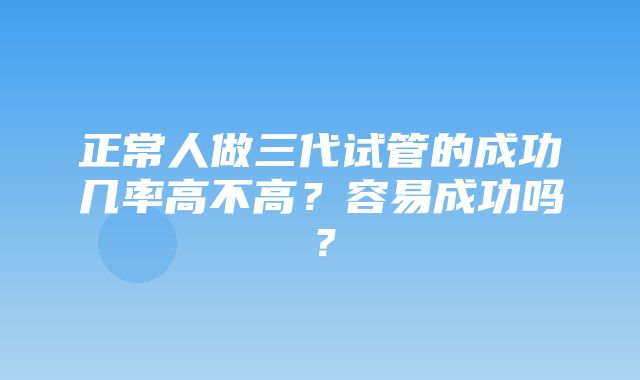 正常人做三代试管的成功几率高不高？容易成功吗？