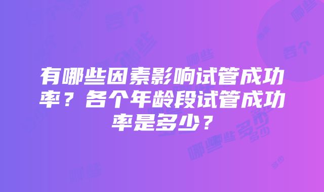 有哪些因素影响试管成功率？各个年龄段试管成功率是多少？