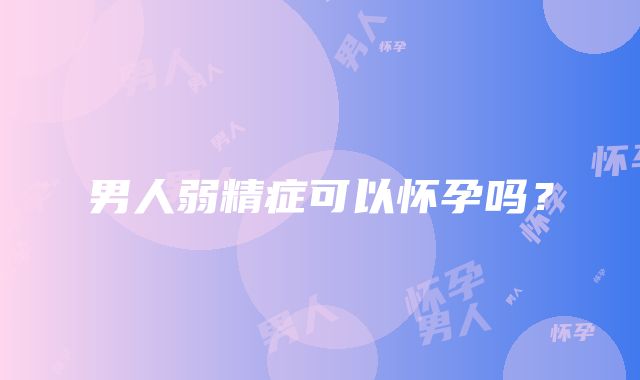 男人弱精症可以怀孕吗？