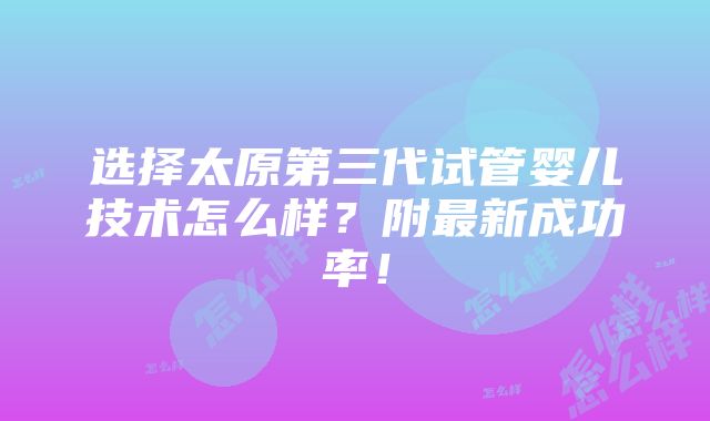 选择太原第三代试管婴儿技术怎么样？附最新成功率！