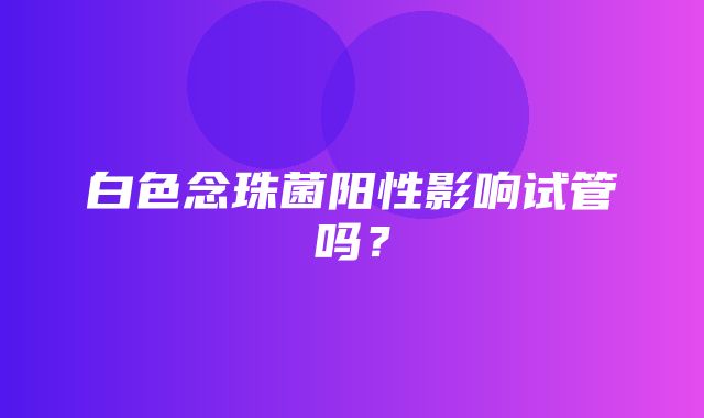 白色念珠菌阳性影响试管吗？