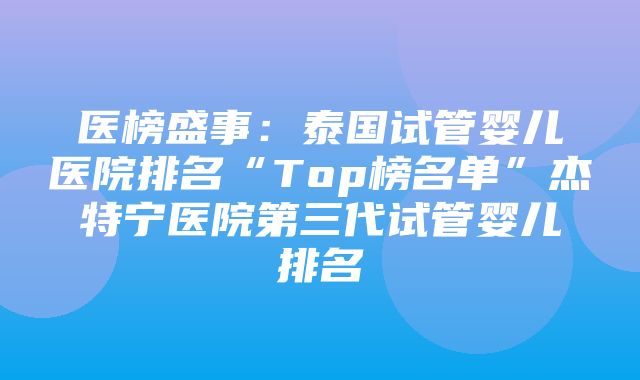 医榜盛事：泰国试管婴儿医院排名“Top榜名单”杰特宁医院第三代试管婴儿排名